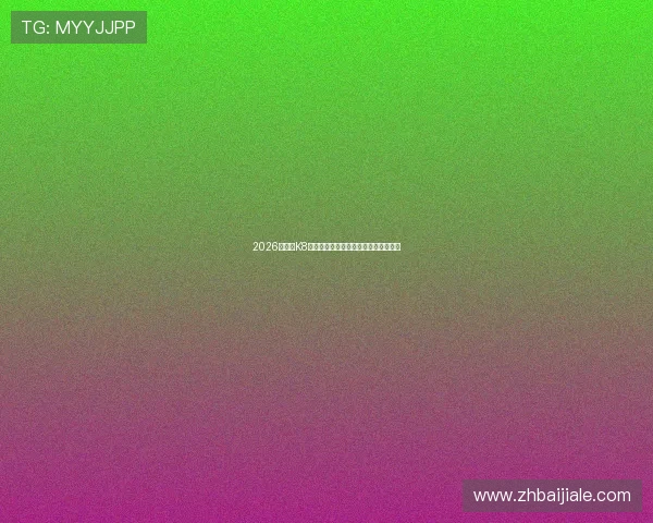 2026最新版K8真人视讯官网攻略与最新优惠活动详解 2026最新版K8真人视讯官网攻略与最新优惠活动详解